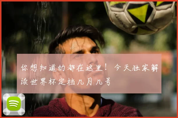 你想知道的都在这里!今天独家解读世界杯定档几月几号
