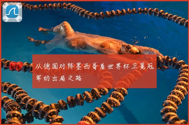 从德国对阵墨西哥看世界杯卫冕冠军的出局之路