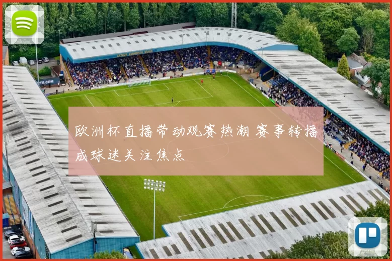 欧洲杯直播带动观赛热潮 赛事转播成球迷关注焦点