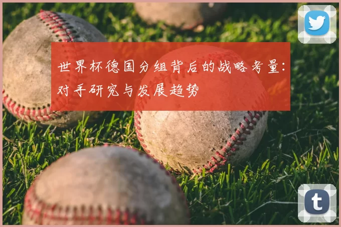 世界杯德国分组背后的战略考量：对手研究与发展趋势