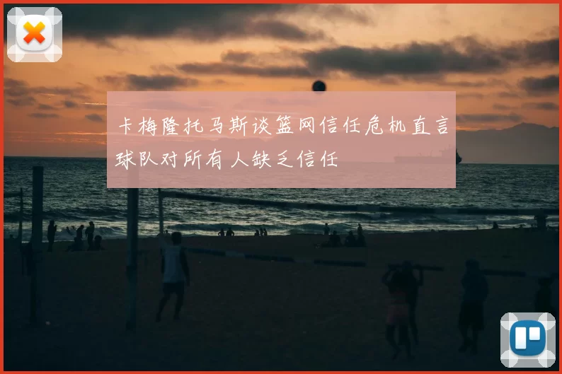 卡梅隆托马斯谈篮网信任危机直言球队对所有人缺乏信任
