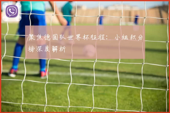 聚焦德国队世界杯征程:小组积分榜深度解析