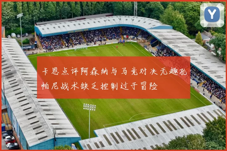 卡恩点评阿森纳与马竞对决无趣孔帕尼战术缺乏控制过于冒险