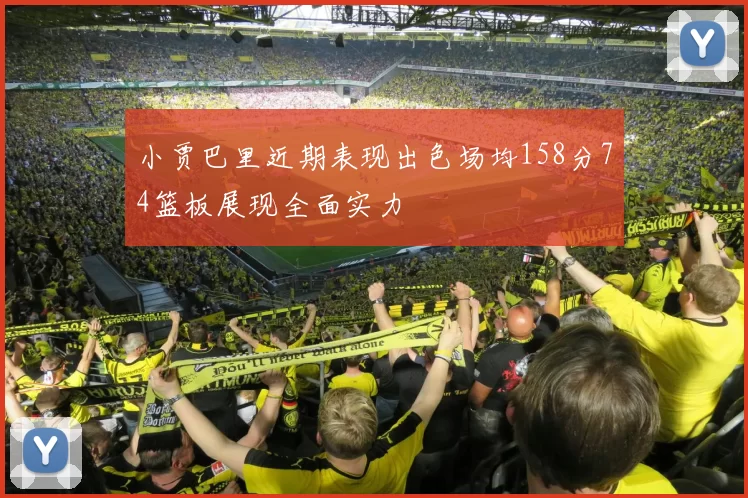 小贾巴里近期表现出色场均158分74篮板展现全面实力