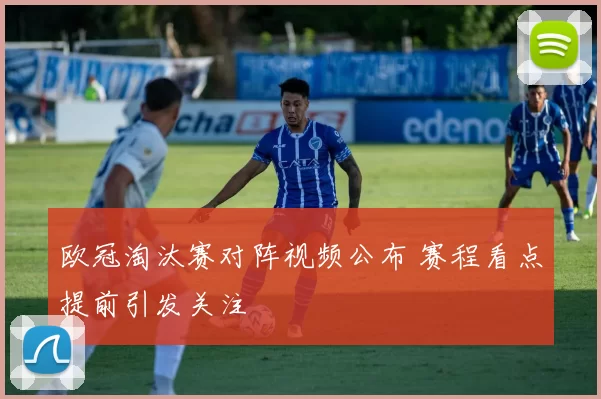 欧冠淘汰赛对阵视频公布 赛程看点提前引发关注