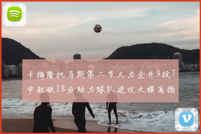 卡梅隆托马斯第二节火力全开9投7中狂砍18分助力球队进攻大旗高扬