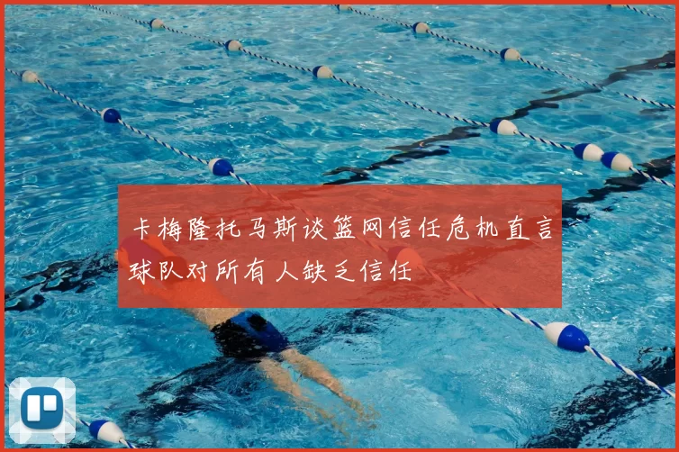 卡梅隆托马斯谈篮网信任危机直言球队对所有人缺乏信任