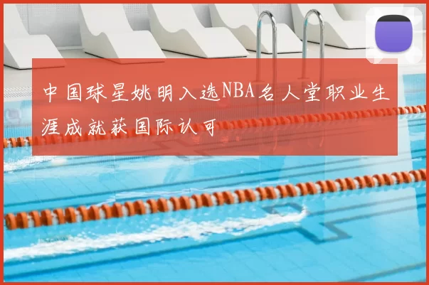 中国球星姚明入选NBA名人堂职业生涯成就获国际认可