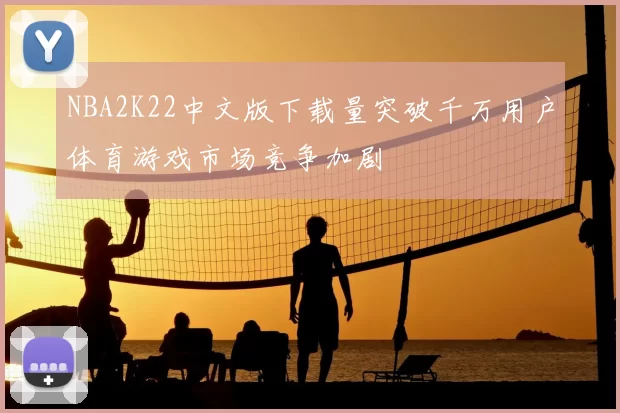 NBA2K22中文版下载量突破千万用户体育游戏市场竞争加剧