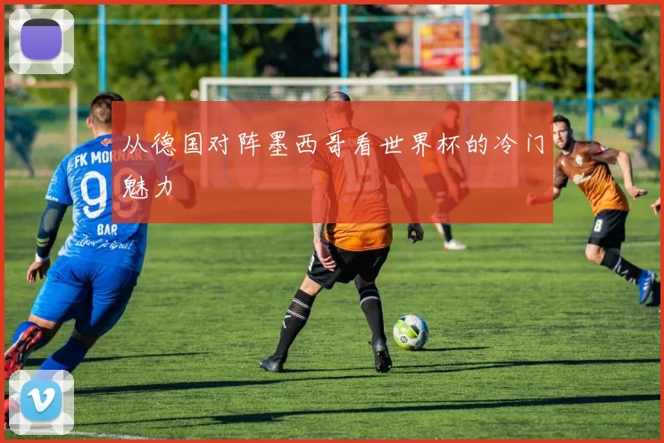 从德国对阵墨西哥看世界杯的冷门魅力