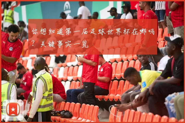 你想知道第一届足球世界杯在哪吗?关键事实一览