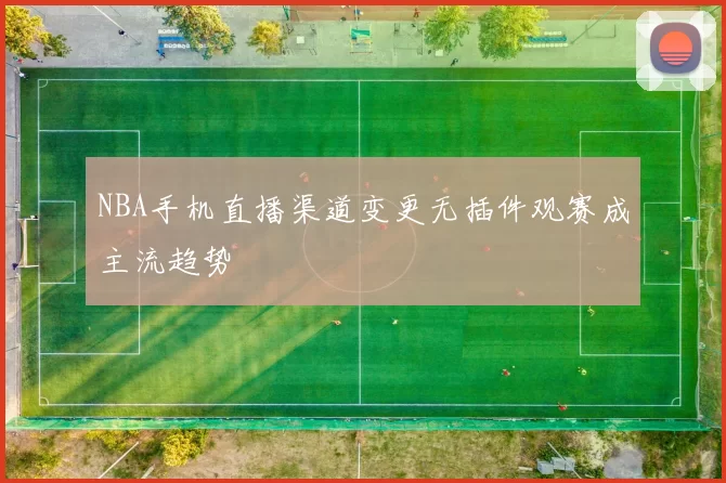 NBA手机直播渠道变更无插件观赛成主流趋势