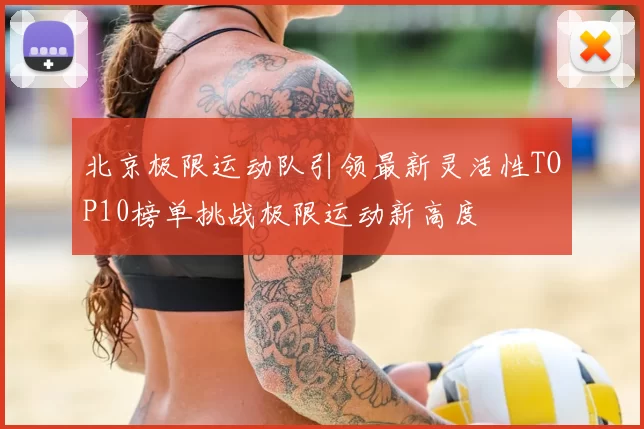 北京极限运动队引领最新灵活性TOP10榜单挑战极限运动新高度
