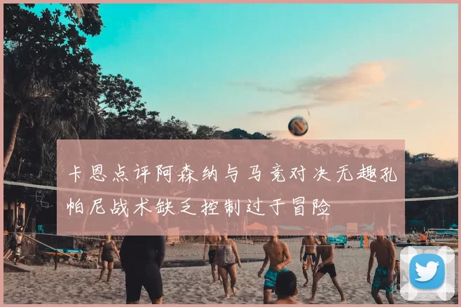 卡恩点评阿森纳与马竞对决无趣孔帕尼战术缺乏控制过于冒险