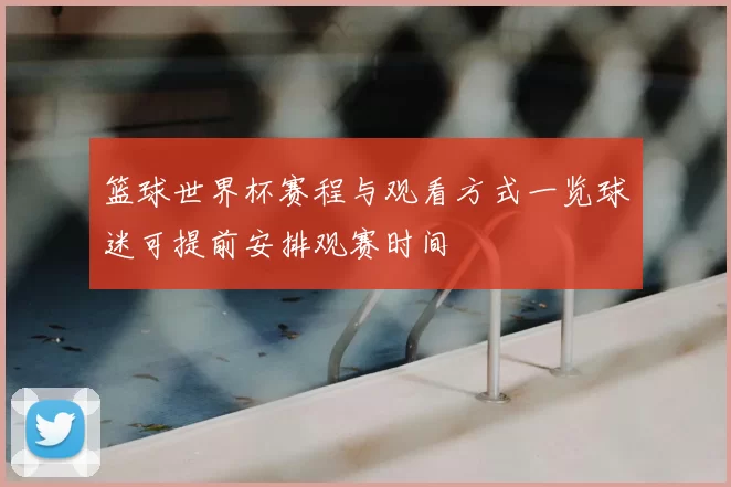 篮球世界杯赛程与观看方式一览球迷可提前安排观赛时间