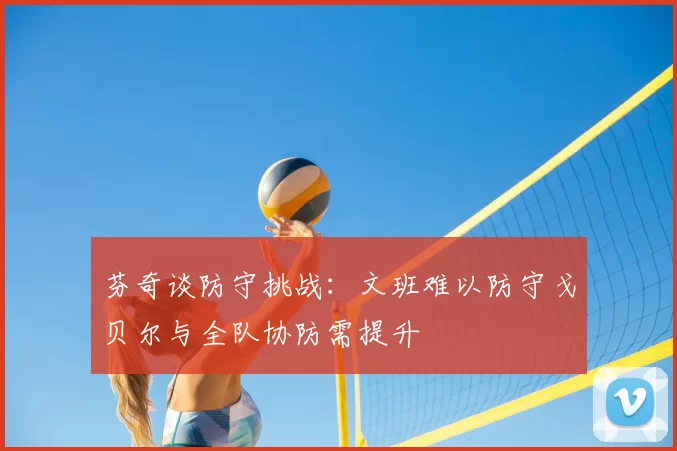 芬奇谈防守挑战:文班难以防守戈贝尔与全队协防需提升