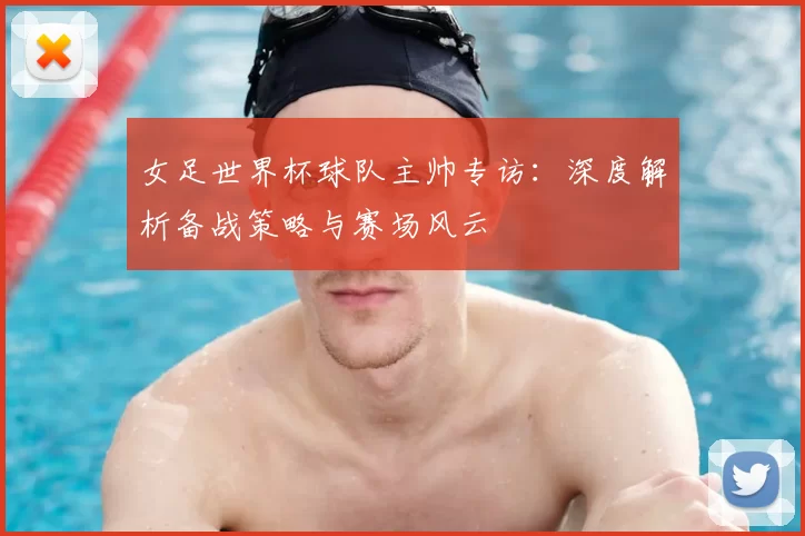 女足世界杯球队主帅专访:深度解析备战策略与赛场风云