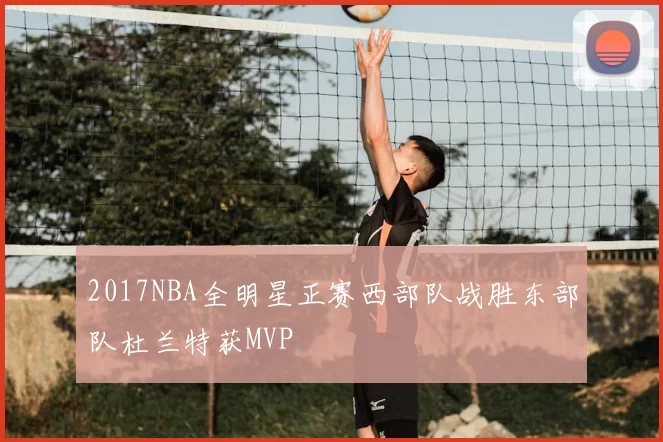 2017NBA全明星正赛西部队战胜东部队杜兰特获MVP