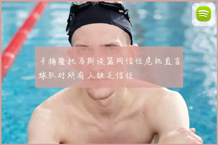 卡梅隆托马斯谈篮网信任危机直言球队对所有人缺乏信任