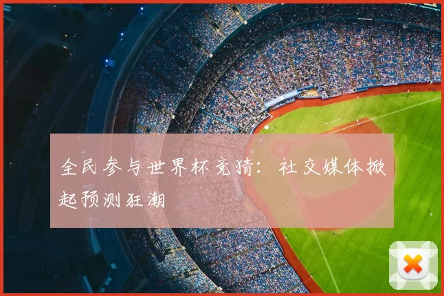 全民参与世界杯竞猜:社交媒体掀起预测狂潮