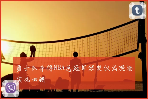 勇士队夺得NBA总冠军颁奖仪式现场实况回顾