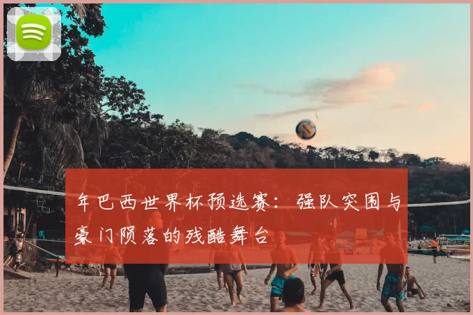 年巴西世界杯预选赛:强队突围与豪门陨落的残酷舞台