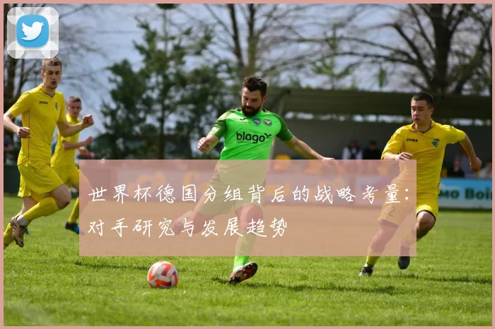 世界杯德国分组背后的战略考量:对手研究与发展趋势