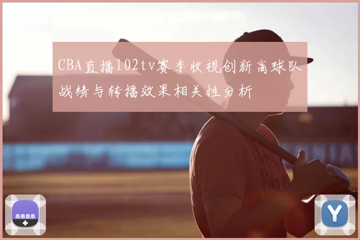 CBA直播102tv赛季收视创新高球队战绩与转播效果相关性分析