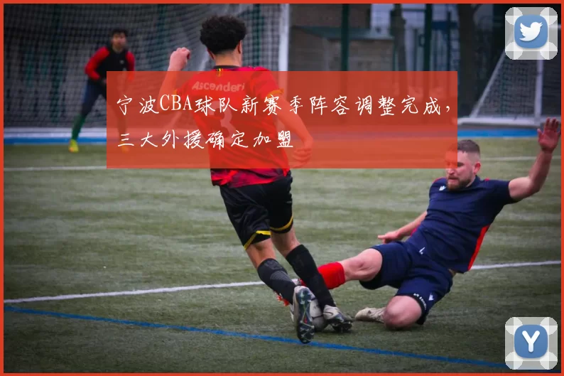 宁波CBA球队新赛季阵容调整完成,三大外援确定加盟