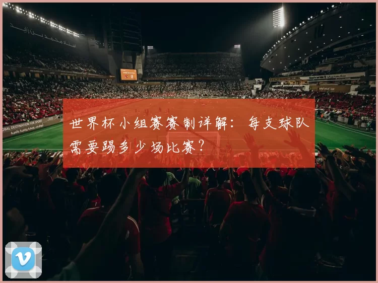 世界杯小组赛赛制详解:每支球队需要踢多少场比赛?