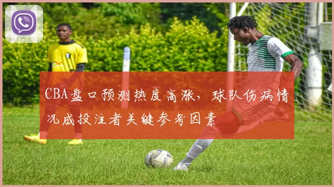 CBA盘口预测热度高涨,球队伤病情况成投注者关键参考因素