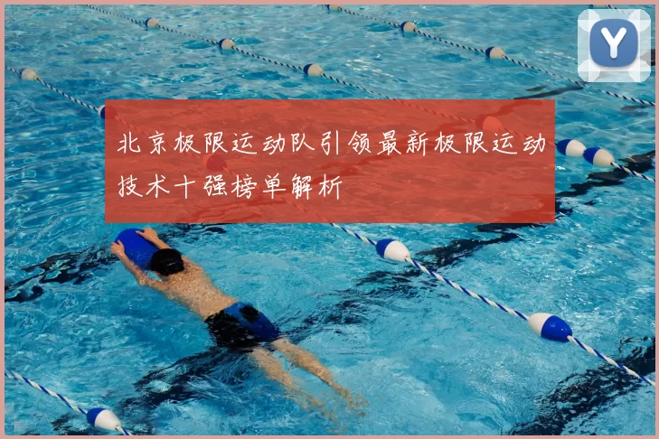北京极限运动队引领最新极限运动技术十强榜单解析