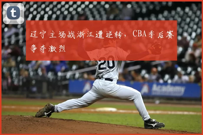 辽宁主场战浙江遭逆转,CBA季后赛争夺激烈