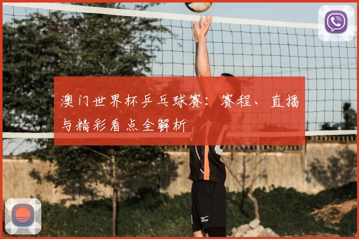 澳门世界杯乒乓球赛:赛程、直播与精彩看点全解析