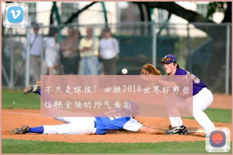 不只是球技！回顾2018世界杯那些惊艳全场的帅气面孔
