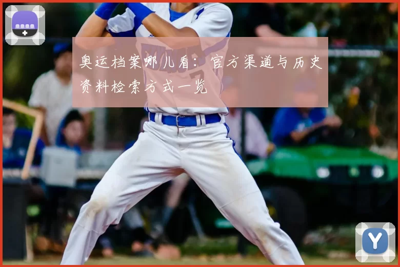 奥运档案哪儿看:官方渠道与历史资料检索方式一览