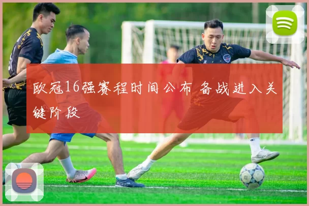 欧冠16强赛程时间公布 备战进入关键阶段