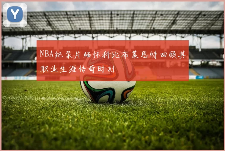 NBA纪录片缅怀科比布莱恩特回顾其职业生涯传奇时刻