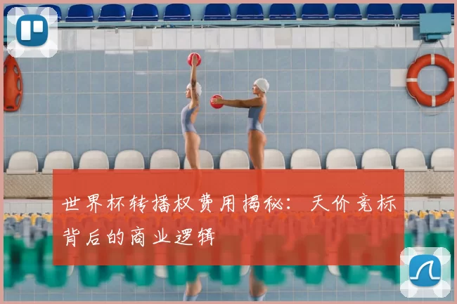 世界杯转播权费用揭秘:天价竞标背后的商业逻辑
