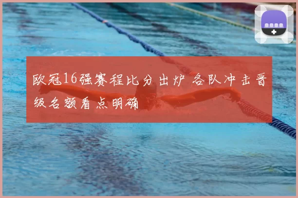 欧冠16强赛程比分出炉 各队冲击晋级名额看点明确