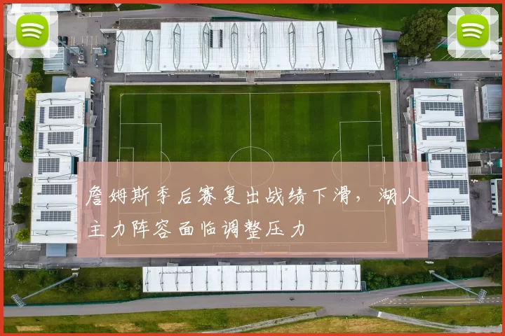 詹姆斯季后赛复出战绩下滑，湖人主力阵容面临调整压力