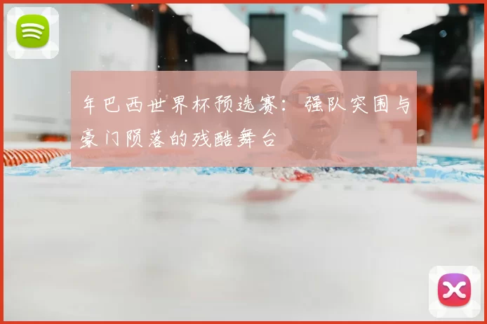 年巴西世界杯预选赛:强队突围与豪门陨落的残酷舞台
