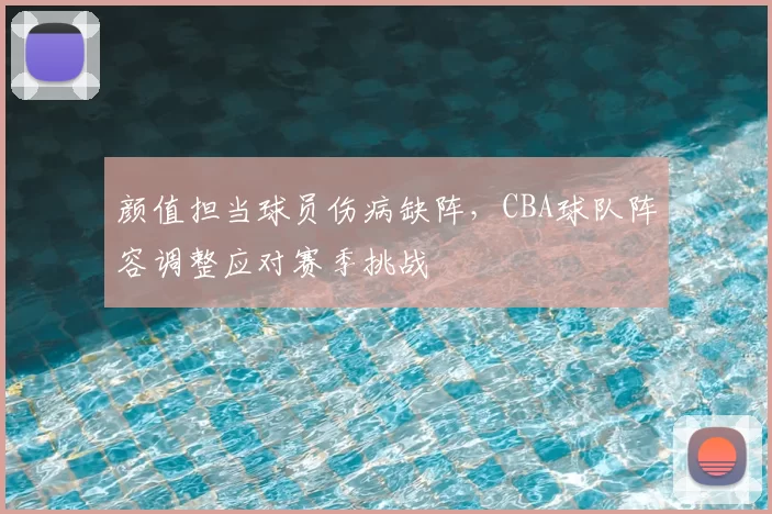 颜值担当球员伤病缺阵，CBA球队阵容调整应对赛季挑战