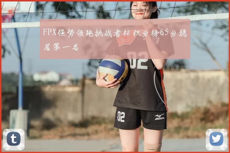 FPX强势领跑挑战者杯积分榜65分稳居第一名