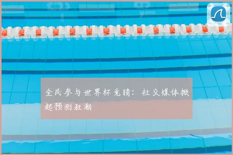 全民参与世界杯竞猜:社交媒体掀起预测狂潮