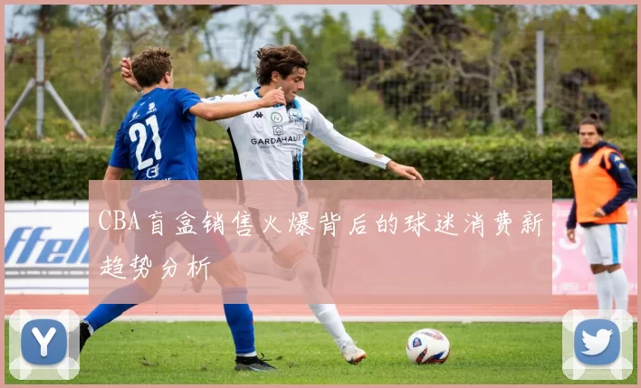 CBA盲盒销售火爆背后的球迷消费新趋势分析