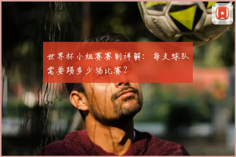世界杯小组赛赛制详解:每支球队需要踢多少场比赛?