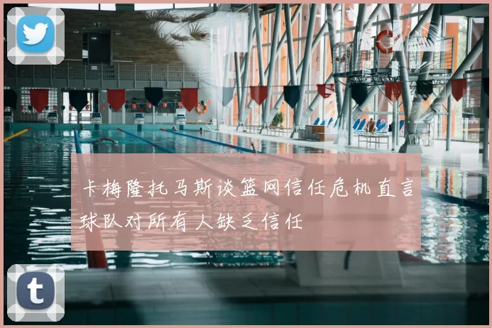 卡梅隆托马斯谈篮网信任危机直言球队对所有人缺乏信任