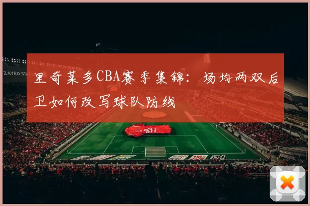 里奇莱多CBA赛季集锦:场均两双后卫如何改写球队防线