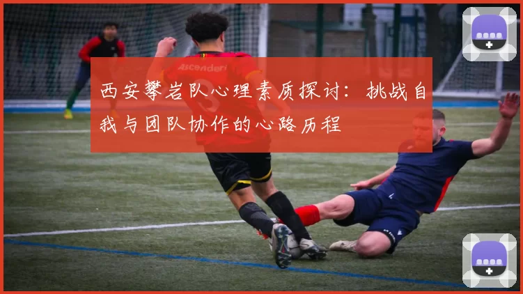 西安攀岩队心理素质探讨：挑战自我与团队协作的心路历程